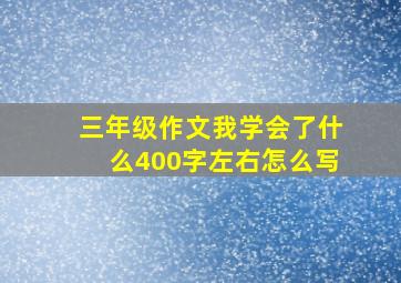 三年级作文我学会了什么400字左右怎么写