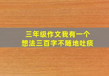 三年级作文我有一个想法三百字不随地吐痰