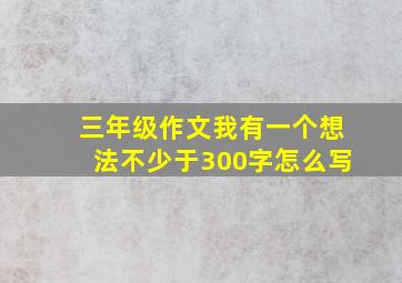 三年级作文我有一个想法不少于300字怎么写