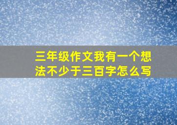 三年级作文我有一个想法不少于三百字怎么写