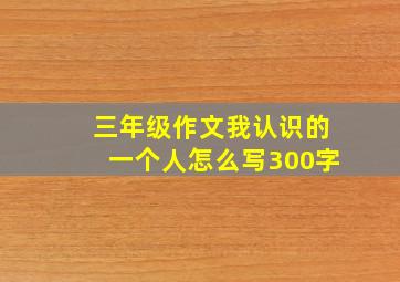 三年级作文我认识的一个人怎么写300字