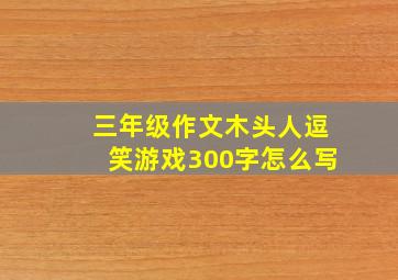 三年级作文木头人逗笑游戏300字怎么写