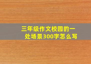 三年级作文校园的一处场景300字怎么写