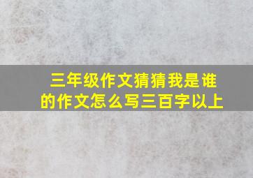 三年级作文猜猜我是谁的作文怎么写三百字以上