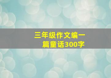 三年级作文编一篇童话300字