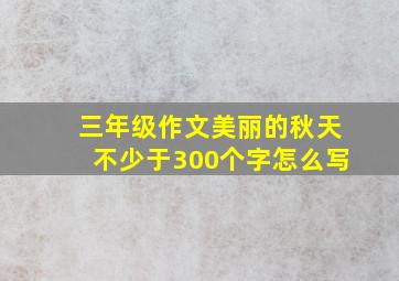 三年级作文美丽的秋天不少于300个字怎么写