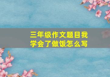 三年级作文题目我学会了做饭怎么写