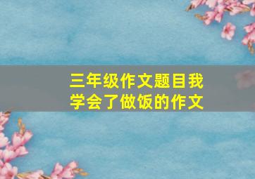 三年级作文题目我学会了做饭的作文