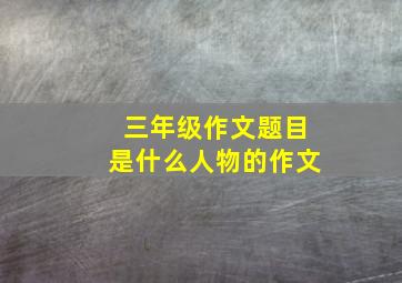 三年级作文题目是什么人物的作文