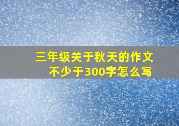 三年级关于秋天的作文不少于300字怎么写