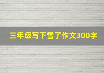 三年级写下雪了作文300字