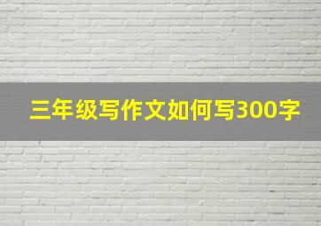 三年级写作文如何写300字