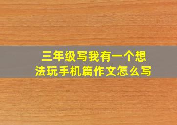 三年级写我有一个想法玩手机篇作文怎么写