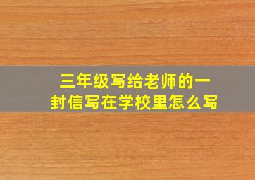 三年级写给老师的一封信写在学校里怎么写