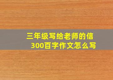 三年级写给老师的信300百字作文怎么写