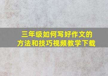 三年级如何写好作文的方法和技巧视频教学下载