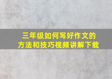 三年级如何写好作文的方法和技巧视频讲解下载