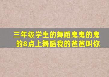 三年级学生的舞蹈鬼鬼的鬼的8点上舞蹈我的爸爸叫你