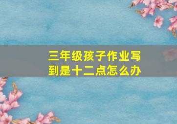 三年级孩子作业写到是十二点怎么办