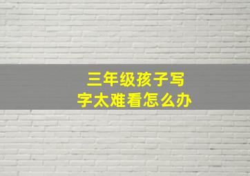 三年级孩子写字太难看怎么办