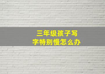 三年级孩子写字特别慢怎么办