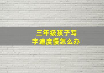 三年级孩子写字速度慢怎么办