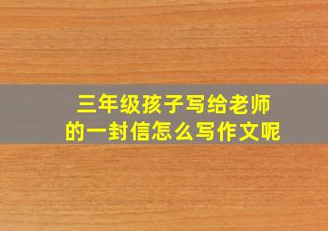 三年级孩子写给老师的一封信怎么写作文呢