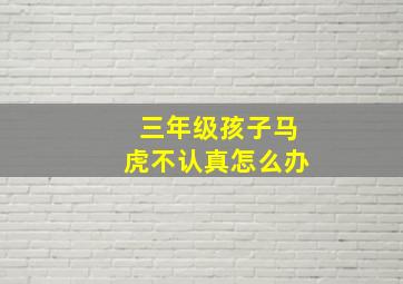 三年级孩子马虎不认真怎么办