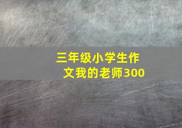 三年级小学生作文我的老师300