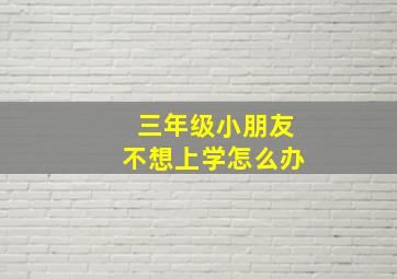 三年级小朋友不想上学怎么办