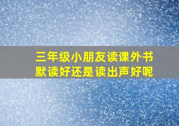 三年级小朋友读课外书默读好还是读出声好呢