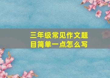 三年级常见作文题目简单一点怎么写