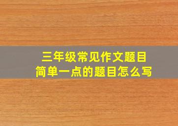 三年级常见作文题目简单一点的题目怎么写