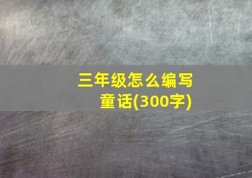 三年级怎么编写童话(300字)