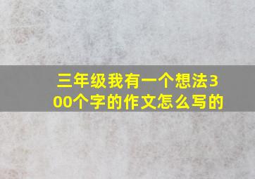 三年级我有一个想法300个字的作文怎么写的