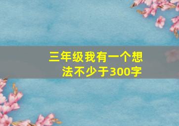 三年级我有一个想法不少于300字