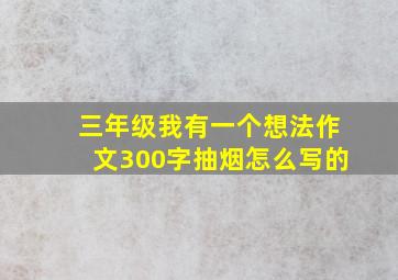 三年级我有一个想法作文300字抽烟怎么写的