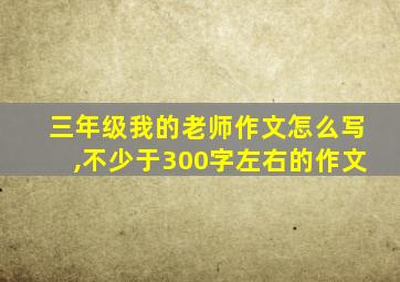 三年级我的老师作文怎么写,不少于300字左右的作文