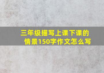 三年级描写上课下课的情景150字作文怎么写