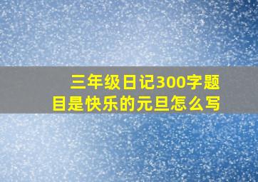 三年级日记300字题目是快乐的元旦怎么写