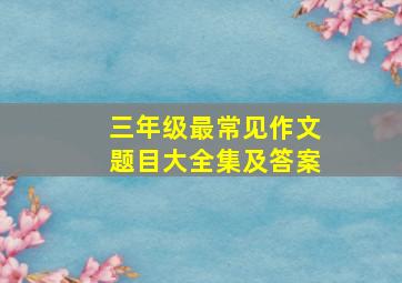 三年级最常见作文题目大全集及答案