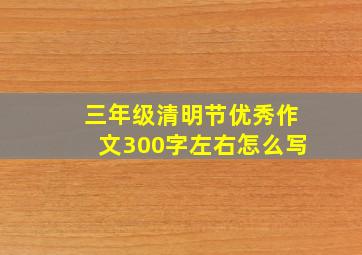 三年级清明节优秀作文300字左右怎么写