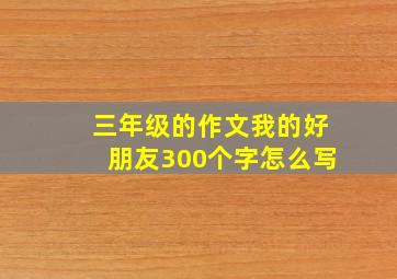 三年级的作文我的好朋友300个字怎么写