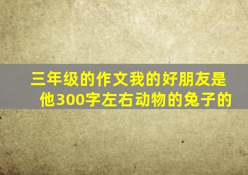 三年级的作文我的好朋友是他300字左右动物的兔子的