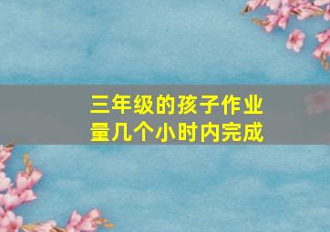 三年级的孩子作业量几个小时内完成