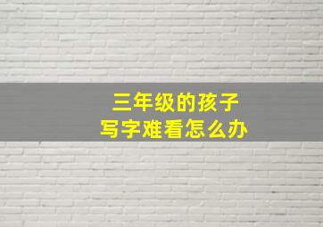 三年级的孩子写字难看怎么办