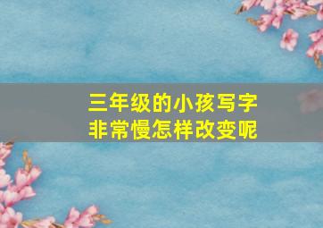 三年级的小孩写字非常慢怎样改变呢