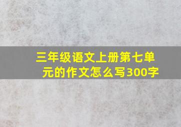 三年级语文上册第七单元的作文怎么写300字