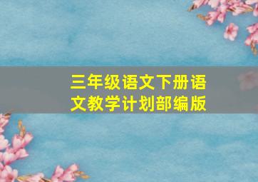 三年级语文下册语文教学计划部编版