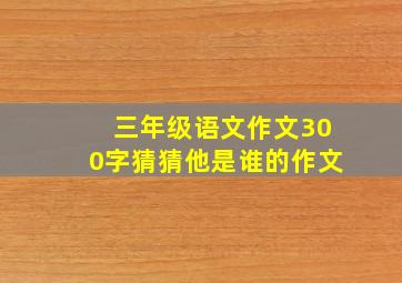 三年级语文作文300字猜猜他是谁的作文